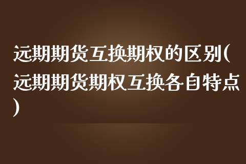 远期期货互换期权的区别(远期期货期权互换各自特点)