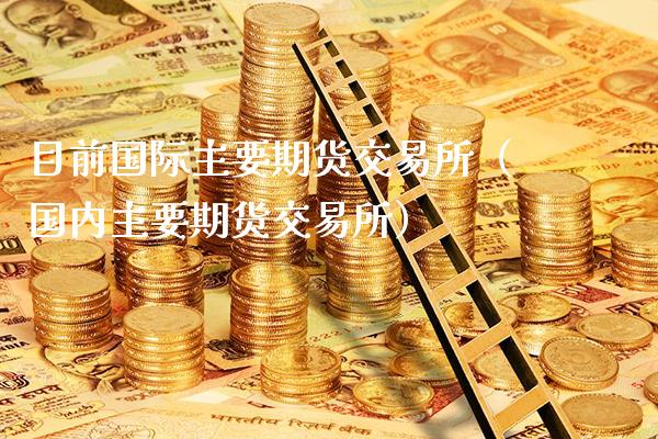 目前国际主要期货交易所（国内主要期货交易所）