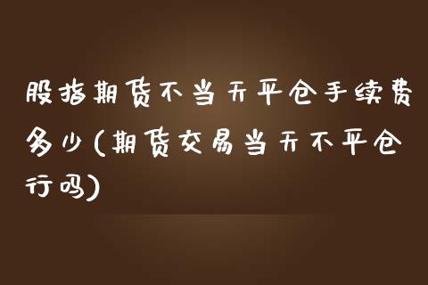 股指期货不当天平仓手续费多少(期货交易当天不平仓行吗)_https://www.boyangwujin.com_期货直播间_第1张