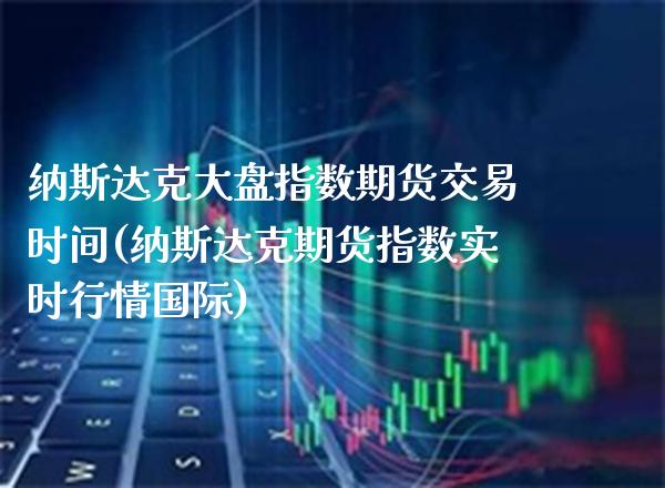 纳斯达克大盘指数期货交易时间(纳斯达克期货指数实时行情国际)_https://www.boyangwujin.com_期货直播间_第1张