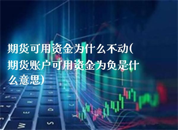 期货可用资金为什么不动(期货账户可用资金为负是什么意思)
