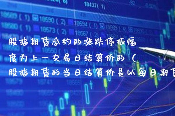 股指期货合约的涨跌停板幅度为上一交易日结算价的（股指期货的当日结算价是以每日期货合约收盘前）