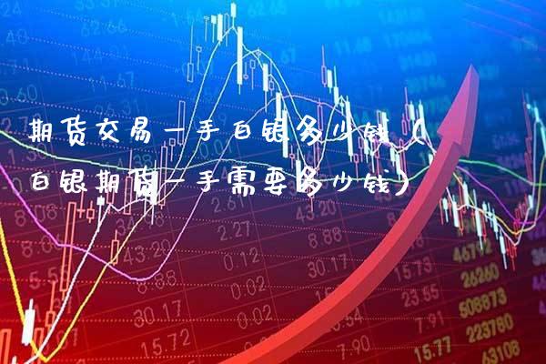 期货交易一手白银多少钱（白银期货一手需要多少钱）_https://www.boyangwujin.com_期货直播间_第1张