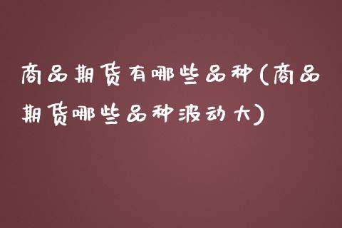 商品期货有哪些品种(商品期货哪些品种波动大)