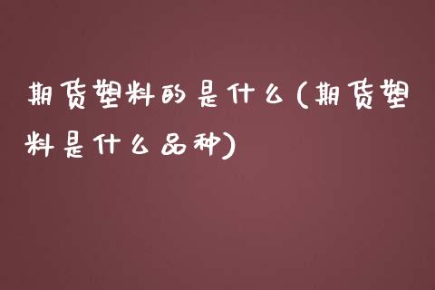 期货塑料的是什么(期货塑料是什么品种)_https://www.boyangwujin.com_期货直播间_第1张