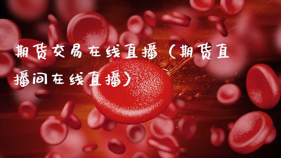 期货交易在线直播（期货直播间在线直播）