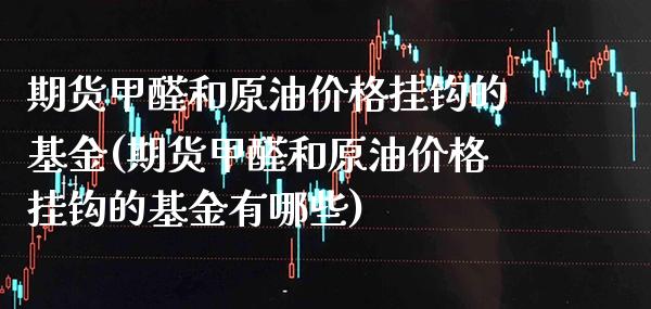 期货甲醛和原油价格挂钩的基金(期货甲醛和原油价格挂钩的基金有哪些)_https://www.boyangwujin.com_期货直播间_第1张