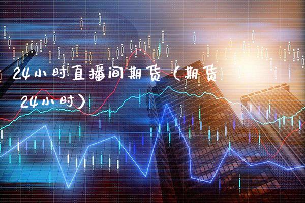 24小时直播间期货（期货 24小时）_https://www.boyangwujin.com_期货直播间_第1张