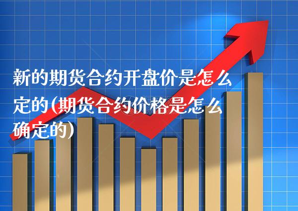 新的期货合约开盘价是怎么定的(期货合约价格是怎么确定的)_https://www.boyangwujin.com_期货直播间_第1张