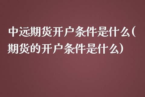 中远期货开户条件是什么(期货的开户条件是什么)_https://www.boyangwujin.com_白银期货_第1张