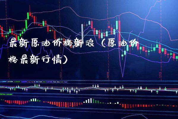 最新原油价格新浪（原油价格最新行情）_https://www.boyangwujin.com_期货直播间_第1张