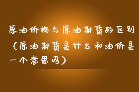 原油价格与原油期货的区别（原油期货是什么和油价是一个意思吗）_https://www.boyangwujin.com_期货直播间_第1张