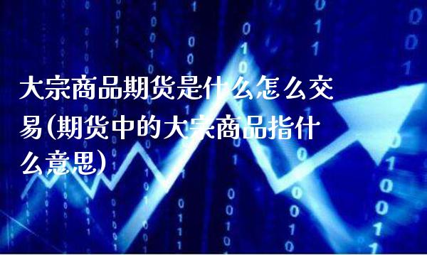 大宗商品期货是什么怎么交易(期货中的大宗商品指什么意思)_https://www.boyangwujin.com_期货直播间_第1张