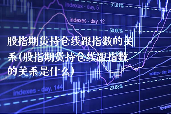 股指期货持仓线跟指数的关系(股指期货持仓线跟指数的关系是什么)