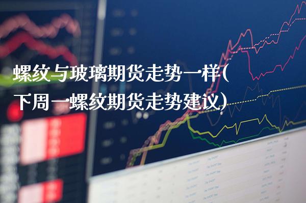 螺纹与玻璃期货走势一样(下周一螺纹期货走势建议)