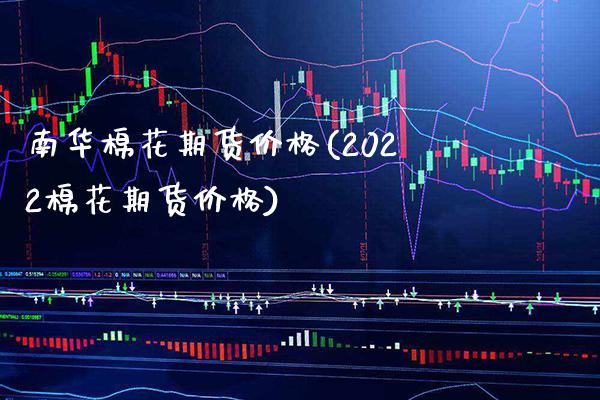 南华棉花期货价格(2022棉花期货价格)_https://www.boyangwujin.com_期货直播间_第1张