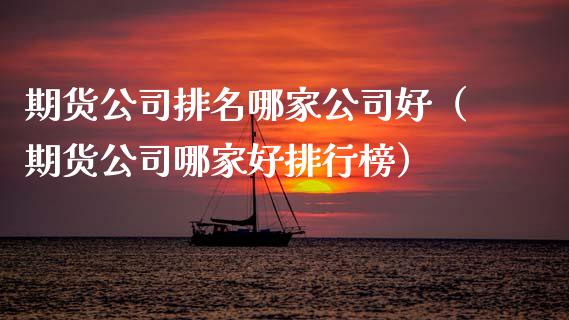 期货公司排名哪家公司好（期货公司哪家好排行榜）_https://www.boyangwujin.com_期货直播间_第1张