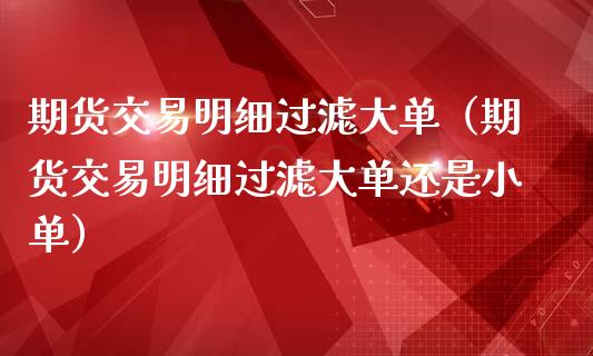 期货交易明细过滤大单（期货交易明细过滤大单还是小单）_https://www.boyangwujin.com_期货直播间_第1张