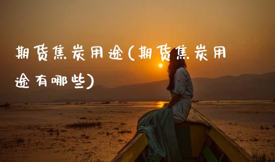 期货焦炭用途(期货焦炭用途有哪些)_https://www.boyangwujin.com_期货直播间_第1张