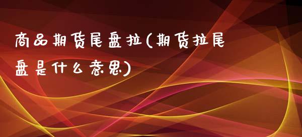 商品期货尾盘拉(期货拉尾盘是什么意思)_https://www.boyangwujin.com_期货开户_第1张