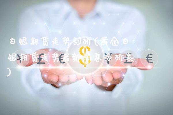 白银期货走势剖析(黄金白银期货走势最新消息分析表)