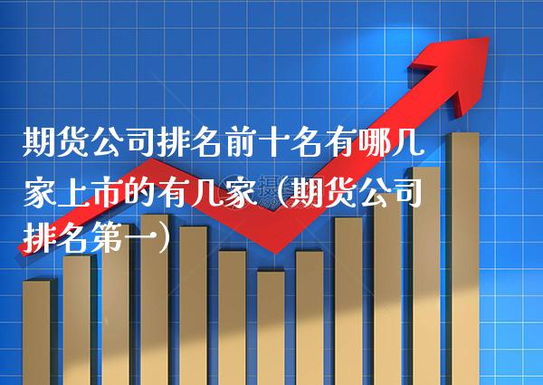 期货公司排名前十名有哪几家上市的有几家（期货公司排名第一）_https://www.boyangwujin.com_期货直播间_第1张
