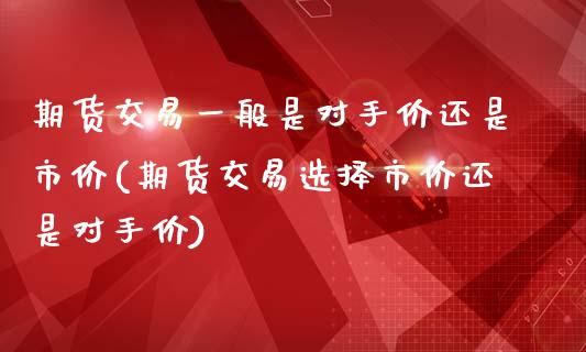 期货交易一般是对手价还是市价(期货交易选择市价还是对手价)
