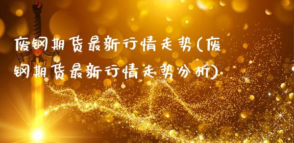 废钢期货最新行情走势(废钢期货最新行情走势分析)_https://www.boyangwujin.com_黄金期货_第1张