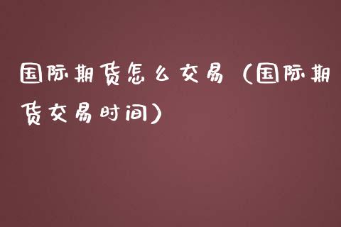 国际期货怎么交易（国际期货交易时间）_https://www.boyangwujin.com_期货直播间_第1张