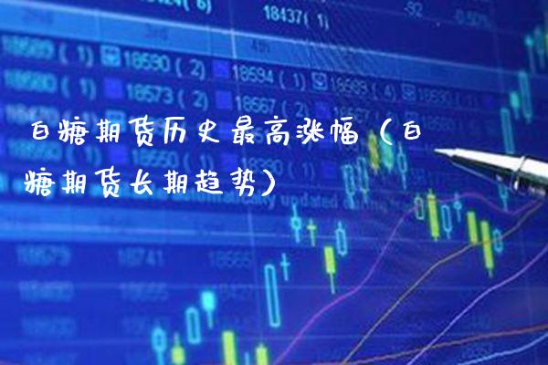 白糖期货历史最高涨幅（白糖期货长期趋势）_https://www.boyangwujin.com_期货直播间_第1张