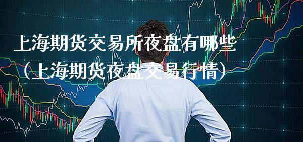 上海期货交易所夜盘有哪些（上海期货夜盘交易行情）_https://www.boyangwujin.com_期货直播间_第1张