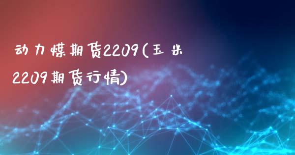 动力煤期货2209(玉米2209期货行情)_https://www.boyangwujin.com_原油直播间_第1张