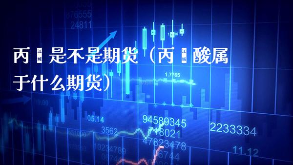 丙烯是不是期货（丙烯酸属于什么期货）_https://www.boyangwujin.com_期货直播间_第1张