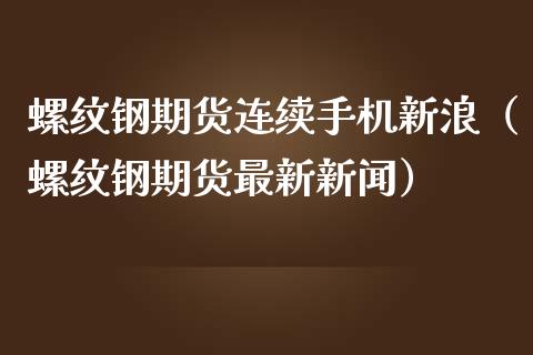 螺纹钢期货连续手机新浪（螺纹钢期货最新新闻）_https://www.boyangwujin.com_期货直播间_第1张