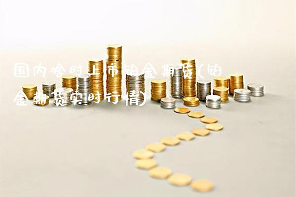 国内啥时上市铂金期货(铂金期货实时行情)