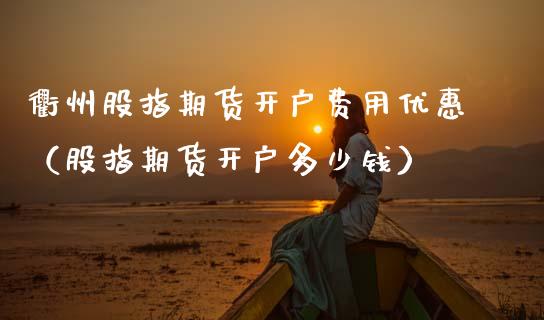 衢州股指期货开户费用优惠（股指期货开户多少钱）_https://www.boyangwujin.com_黄金期货_第1张