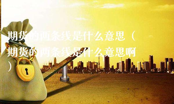 期货的两条线是什么意思（期货的两条线是什么意思啊）_https://www.boyangwujin.com_期货直播间_第1张