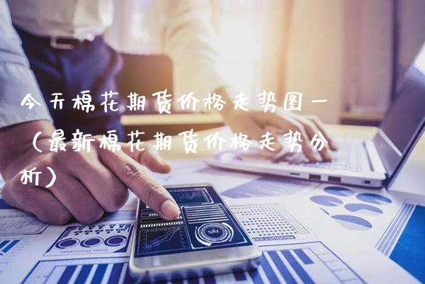 今天棉花期货价格走势图一（最新棉花期货价格走势分析）