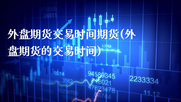 外盘期货交易时间期货(外盘期货的交易时间)_https://www.boyangwujin.com_期货直播间_第1张