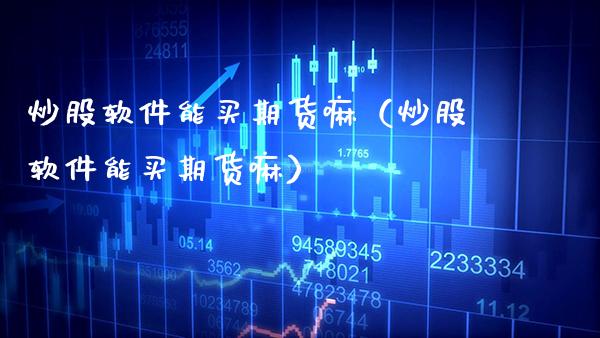 炒股软件能买期货嘛（炒股软件能买期货嘛）_https://www.boyangwujin.com_期货直播间_第1张