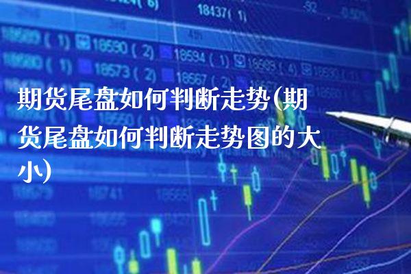 期货尾盘如何判断走势(期货尾盘如何判断走势图的大小)
