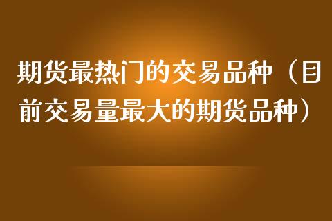 期货最热门的交易品种（目前交易量最大的期货品种）