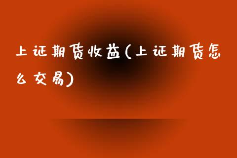 上证期货收益(上证期货怎么交易)_https://www.boyangwujin.com_期货直播间_第1张