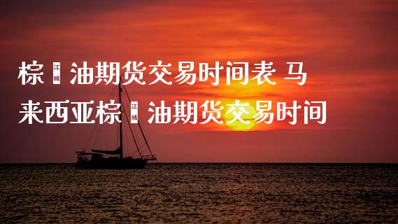 棕榈油期货交易时间表 马来西亚棕榈油期货交易时间_https://www.boyangwujin.com_黄金期货_第1张