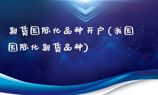 期货国际化品种开户(我国国际化期货品种)_https://www.boyangwujin.com_期货直播间_第1张