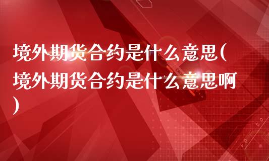 境外期货合约是什么意思(境外期货合约是什么意思啊)_https://www.boyangwujin.com_期货直播间_第1张