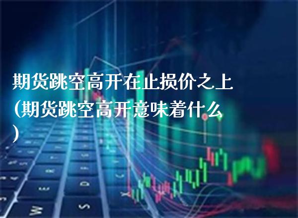 期货跳空高开在止损价之上(期货跳空高开意味着什么)_https://www.boyangwujin.com_期货直播间_第1张