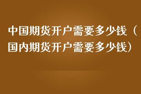 中国期货开户需要多少钱（国内期货开户需要多少钱）