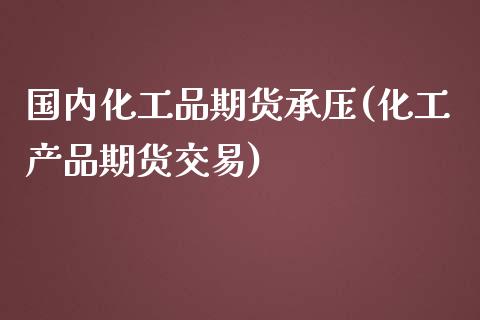 国内化工品期货承压(化工产品期货交易)_https://www.boyangwujin.com_期货直播间_第1张