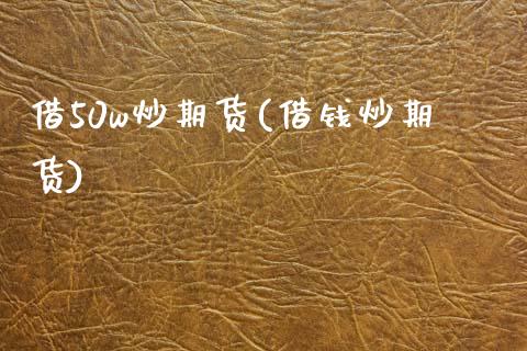 借50w炒期货(借钱炒期货)_https://www.boyangwujin.com_期货直播间_第1张
